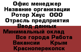 Офис-менеджер › Название организации ­ Ротор Хаус, ООО › Отрасль предприятия ­ Ввод данных › Минимальный оклад ­ 18 000 - Все города Работа » Вакансии   . Крым,Красноперекопск